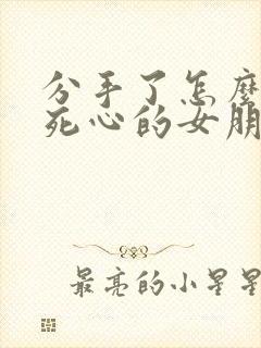 分手了怎么挽回死心的女朋友的话