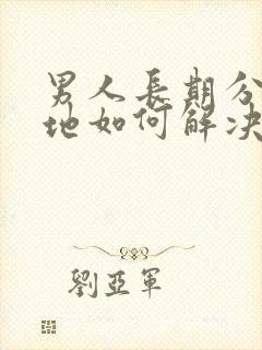 男人长期分居两地如何解决生理问题