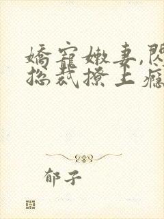 娇宠嫩妻,闪婚总裁撩上瘾免费阅读