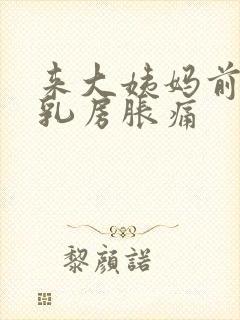 来大姨妈前多久乳房胀痛