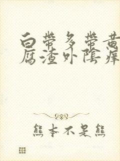 白带多带黄像豆腐渣外阴痒