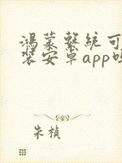 鸿蒙系统可以安装安卓app吗