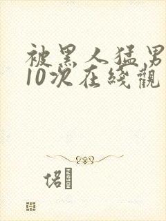被黑人猛男高潮10次在线观看