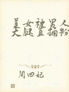 美女被男人扒开大腿直捅粉色洞穴