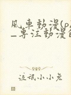 风车动漫(p)_专注动漫的门户网站