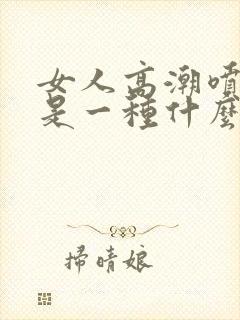 女人高潮喷的水是一种什么水