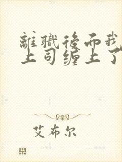 离职后面我被前上司缠上了