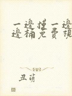 一边摸一边脱一边桶免费视频