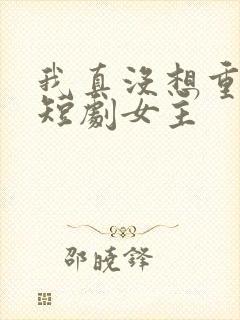 我真没想重生啊短剧女主