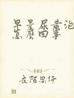 早晨尿黄泡沫多怎么回事