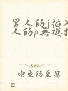 男人的j插入女人的p无遮挡全过程