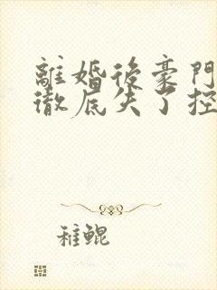 离婚后豪门前夫彻底失了控全