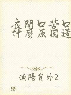 夜间口苦口干是什么原因造成的