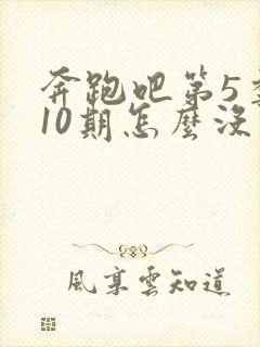 奔跑吧第5季第10期怎么没了