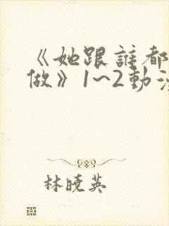 《她跟谁都可以做》1~2动漫封面