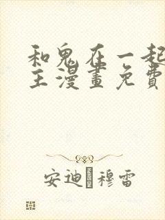 和鬼在一起的男主漫画免费阅读下拉式