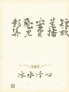 彭飞安叶短剧全集免费播放