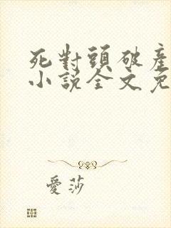 死对头破产之后小说全文免费阅读