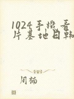 1024手机看片基地日韩