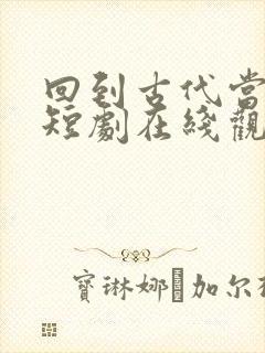 回到古代当驸马短剧在线观看完整版免费