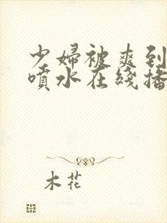 少妇被爽到高潮喷水在线播放