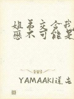 姐弟交合我的初恋不可能是姐姐