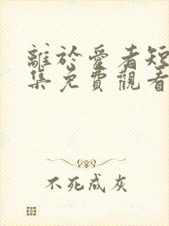 离于爱者短剧全集免费观看