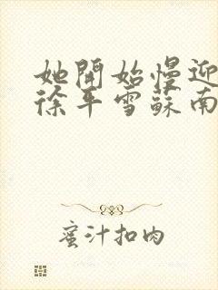 她开始慢迎迎合徐平雪苏南风