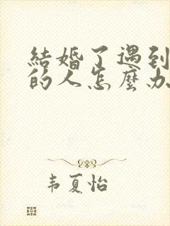 结婚了遇到喜欢的人怎么办