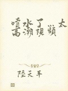 喷水了…太爽了高潮视频