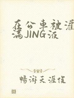 在公车被灌强行满JING液