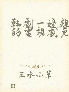 韩剧一边亲一面的电视剧免费全集在线观看