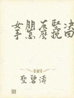 女朋友坚决要分手怎么挽回