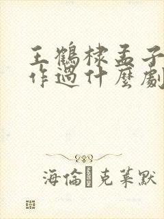 王鹤棣孟子义合作过什么剧