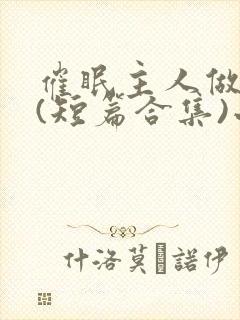 催眠主人做?奴(短篇合集)小说在线阅