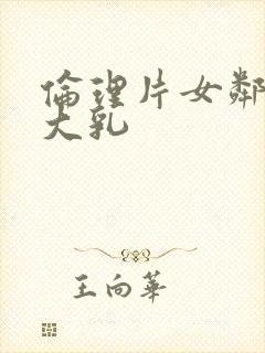 伦理片女邻居的大乳