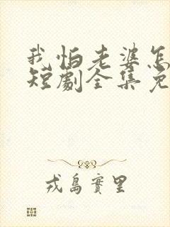 我怕老婆怎么了短剧全集免费观看