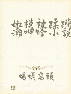 嫩模被蹂躏到高潮呻吟小说