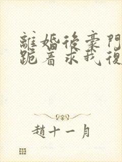 离婚后豪门前夫跪着求我复婚