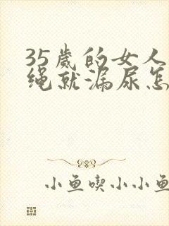 35岁的女人跳绳就漏尿怎么办