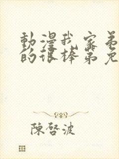 动漫我家弟弟真的很棒第免费观看