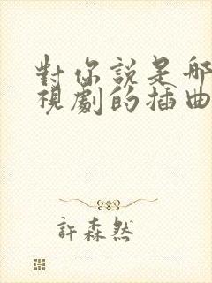 对你说是哪个电视剧的插曲