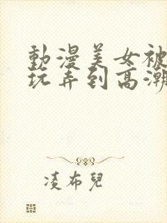 动漫美女被触手玩弄到高潮影片