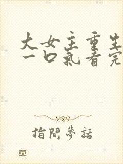 大女主重生爽文一口气看完