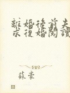 离婚后前夫哭着求复婚阅读阅读全文