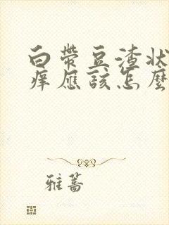 白带豆渣状外阴痒应该怎么办