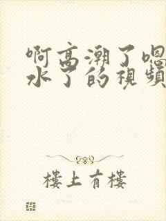 啊高潮了嗯～喷水了的视频