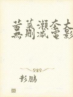 若菜濑奈大尺度无删减电影