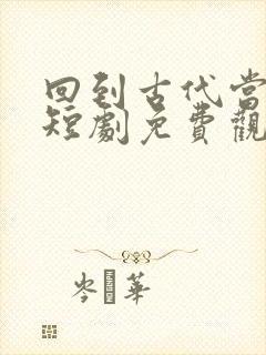 回到古代当驸马短剧免费观看