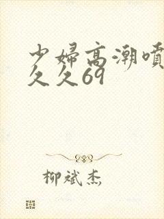 少妇高潮喷水久久久69